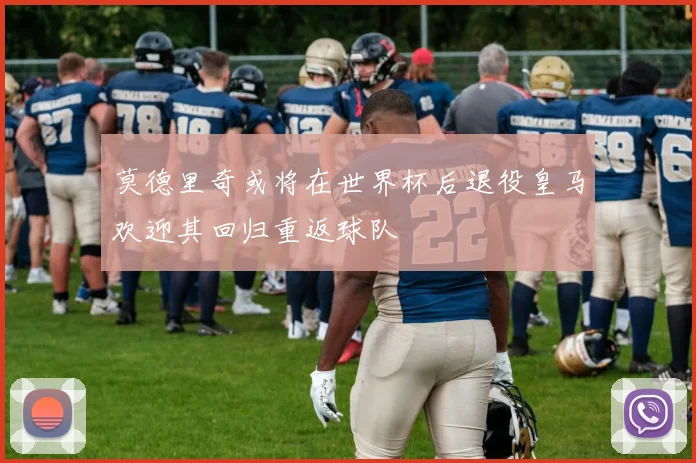 莫德里奇或将在世界杯后退役皇马欢迎其回归重返球队