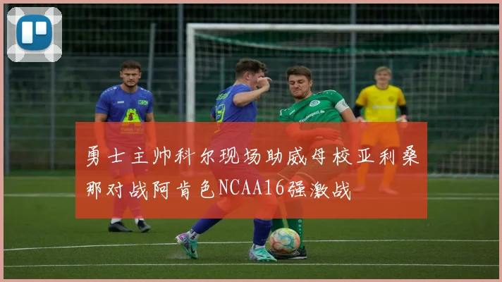勇士主帅科尔现场助威母校亚利桑那对战阿肯色NCAA16强激战