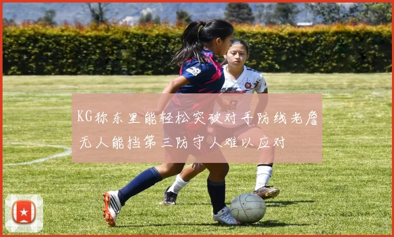 KG称东里能轻松突破对手防线老詹无人能挡第三防守人难以应对