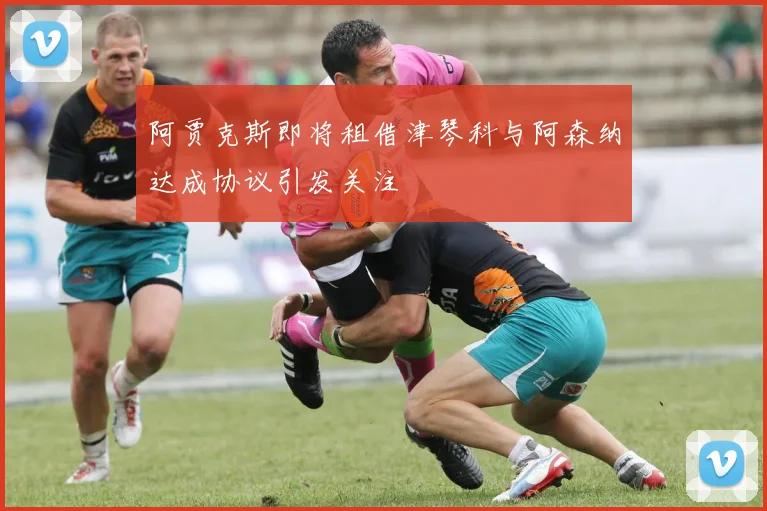 阿贾克斯即将租借津琴科与阿森纳达成协议引发关注