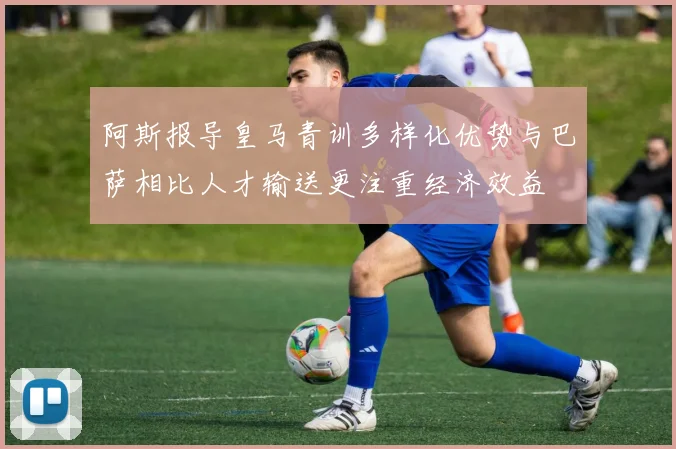 阿斯报导皇马青训多样化优势与巴萨相比人才输送更注重经济效益