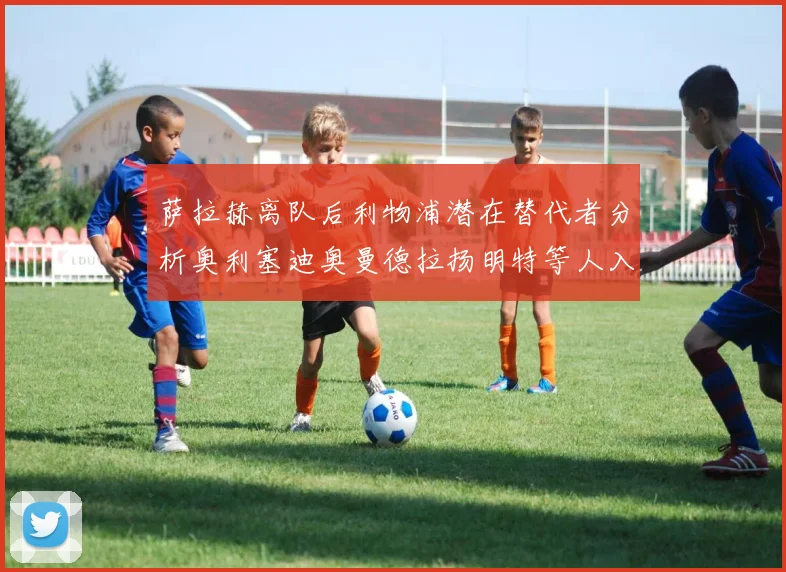 萨拉赫离队后利物浦潜在替代者分析奥利塞迪奥曼德拉扬明特等人入选