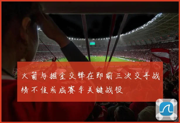 火箭与掘金交锋在即前三次交手战绩不佳或成赛季关键战役