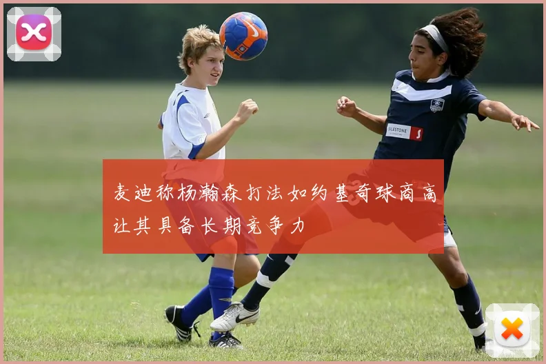 麦迪称杨瀚森打法如约基奇球商高让其具备长期竞争力
