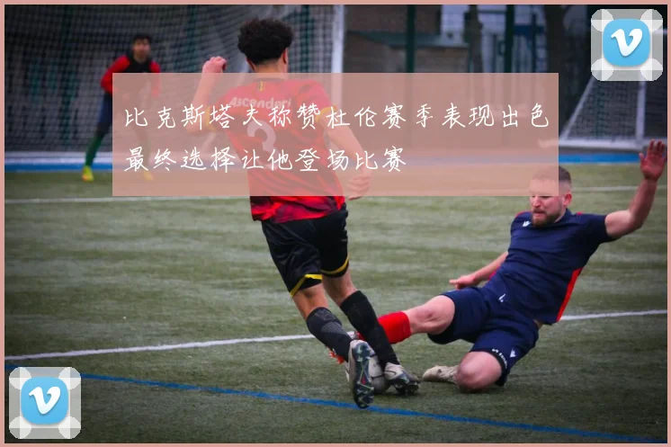 比克斯塔夫称赞杜伦赛季表现出色最终选择让他登场比赛