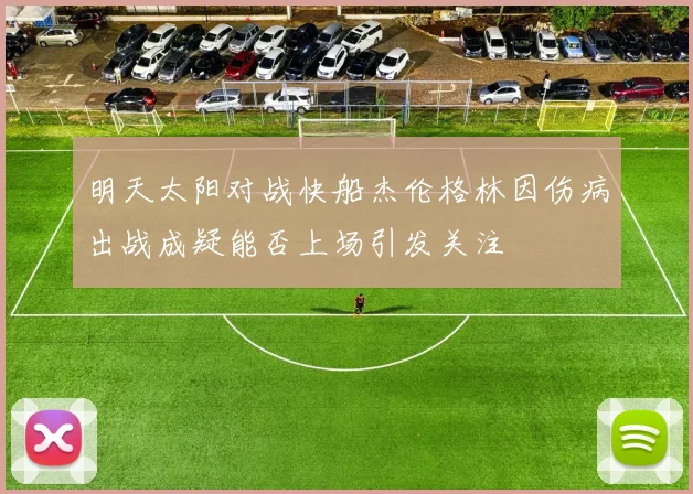明天太阳对战快船杰伦格林因伤病出战成疑能否上场引发关注
