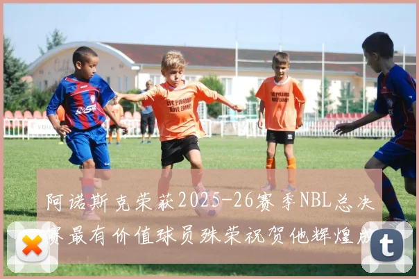 阿诺斯克荣获2025-26赛季NBL总决赛最有价值球员殊荣祝贺他辉煌成就