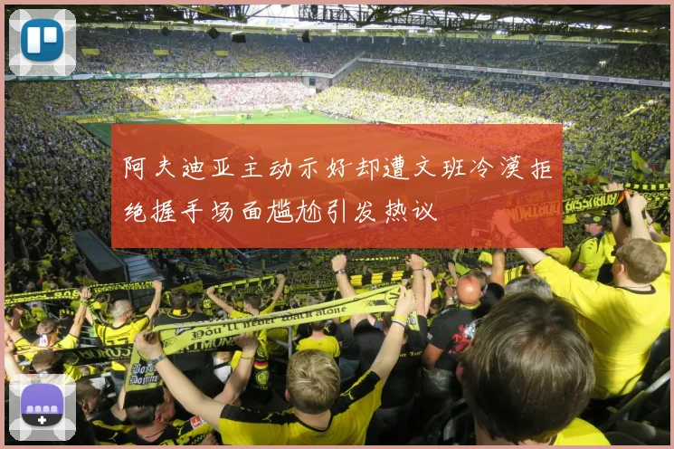 阿夫迪亚主动示好却遭文班冷漠拒绝握手场面尴尬引发热议