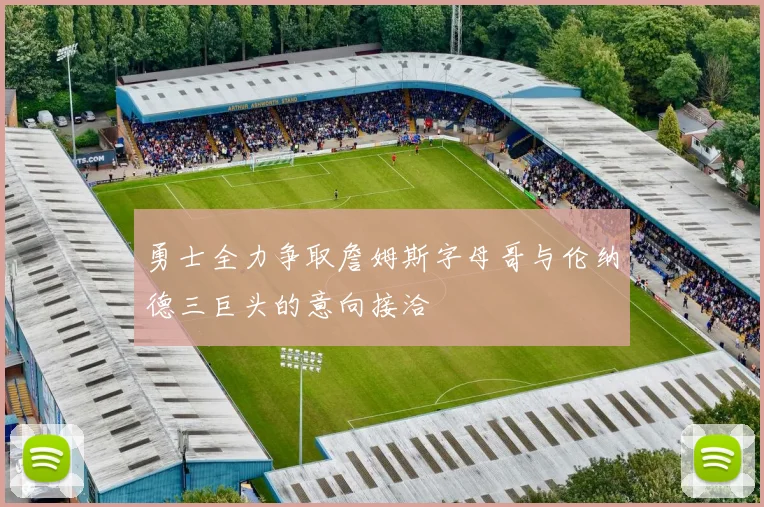 勇士全力争取詹姆斯字母哥与伦纳德三巨头的意向接洽