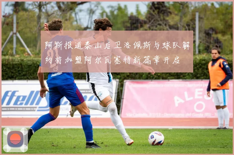 阿斯报道泰山后卫洛佩斯与球队解约将加盟阿尔瓦塞特新篇章开启